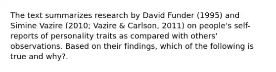 The text summarizes research by David Funder (1995) and Simine Vazire (2010; Vazire & Carlson, 2011) on people's self-reports of personality traits as compared with others' observations. Based on their findings, which of the following is true and why?.