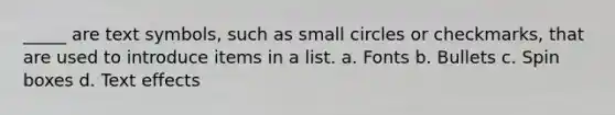 _____ are text symbols, such as small circles or checkmarks, that are used to introduce items in a list. a. Fonts b. Bullets c. Spin boxes d. Text effects