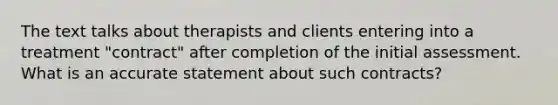 The text talks about therapists and clients entering into a treatment "contract" after completion of the initial assessment. What is an accurate statement about such contracts?