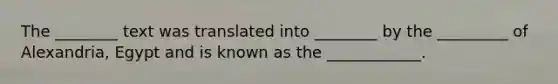 The ________ text was translated into ________ by the _________ of Alexandria, Egypt and is known as the ____________.