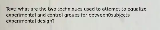 Text: what are the two techniques used to attempt to equalize experimental and control groups for between0subjects experimental design?