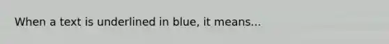 When a text is underlined in blue, it means...