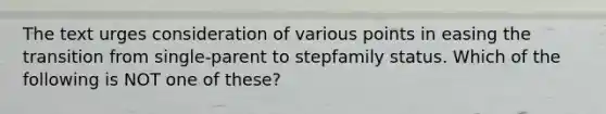 The text urges consideration of various points in easing the transition from single-parent to stepfamily status. Which of the following is NOT one of these?