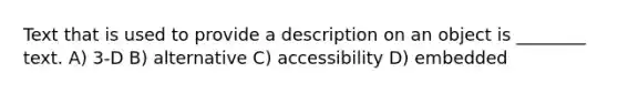 Text that is used to provide a description on an object is ________ text. A) 3-D B) alternative C) accessibility D) embedded