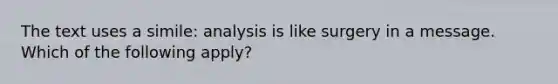 The text uses a simile: analysis is like surgery in a message. Which of the following apply?