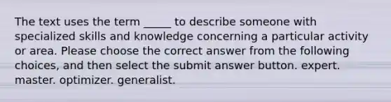 The text uses the term _____ to describe someone with specialized skills and knowledge concerning a particular activity or area. Please choose the correct answer from the following choices, and then select the submit answer button. expert. master. optimizer. generalist.