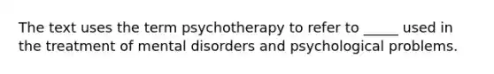 The text uses the term psychotherapy to refer to _____ used in the treatment of mental disorders and psychological problems.