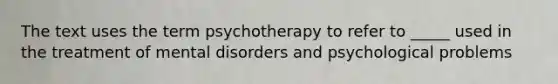 The text uses the term psychotherapy to refer to _____ used in the treatment of mental disorders and <a href='https://www.questionai.com/knowledge/kZYQqaIwN8-psychological-problems' class='anchor-knowledge'>psychological problems</a>