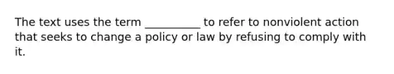 The text uses the term __________ to refer to nonviolent action that seeks to change a policy or law by refusing to comply with it.