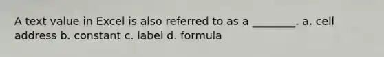 A text value in Excel is also referred to as a ________. a. cell address b. constant c. label d. formula