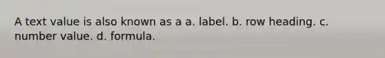 A text value is also known as a a. label. b. row heading. c. number value. d. formula.