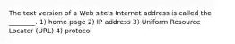 The text version of a Web site's Internet address is called the ________. 1) home page 2) IP address 3) Uniform Resource Locator (URL) 4) protocol