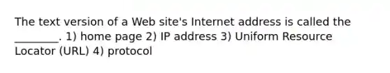 The text version of a Web site's Internet address is called the ________. 1) home page 2) IP address 3) Uniform Resource Locator (URL) 4) protocol