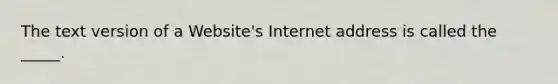 The text version of a Website's Internet address is called the _____.