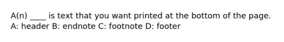 A(n) ____ is text that you want printed at the bottom of the page. A: header B: endnote C: footnote D: footer