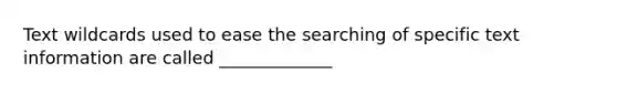 Text wildcards used to ease the searching of specific text information are called _____________