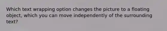 Which text wrapping option changes the picture to a floating object, which you can move independently of the surrounding text?