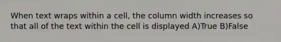 When text wraps within a cell, the column width increases so that all of the text within the cell is displayed A)True B)False