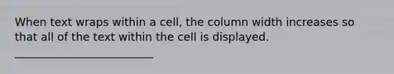 When text wraps within a cell, the column width increases so that all of the text within the cell is displayed. _________________________