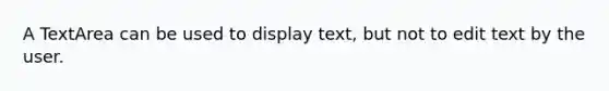 A TextArea can be used to display text, but not to edit text by the user.