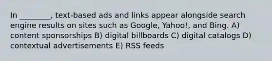 In ________, text-based ads and links appear alongside search engine results on sites such as Google, Yahoo!, and Bing. A) content sponsorships B) digital billboards C) digital catalogs D) contextual advertisements E) RSS feeds