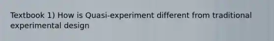 Textbook 1) How is Quasi-experiment different from traditional experimental design