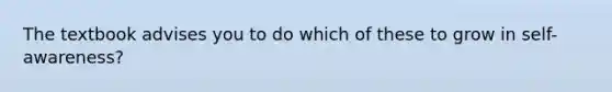 The textbook advises you to do which of these to grow in self-awareness?