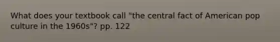 What does your textbook call "the central fact of American pop culture in the 1960s"? pp. 122