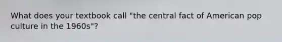 What does your textbook call "the central fact of American pop culture in the 1960s"?