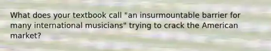 What does your textbook call "an insurmountable barrier for many international musicians" trying to crack the American market?