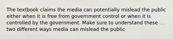 The textbook claims the media can potentially mislead the public either when it is free from government control or when it is controlled by the government. Make sure to understand these two different ways media can mislead the public