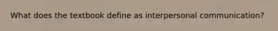 What does the textbook define as interpersonal communication?