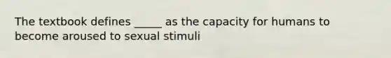 The textbook defines _____ as the capacity for humans to become aroused to sexual stimuli