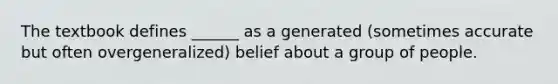 The textbook defines ______ as a generated (sometimes accurate but often overgeneralized) belief about a group of people.