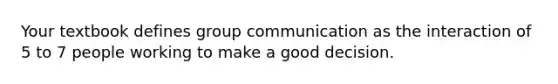 Your textbook defines group communication as the interaction of 5 to 7 people working to make a good decision.