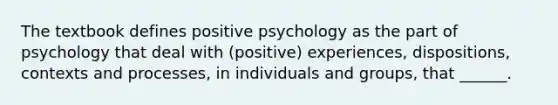 The textbook defines positive psychology as the part of psychology that deal with (positive) experiences, dispositions, contexts and processes, in individuals and groups, that ______.