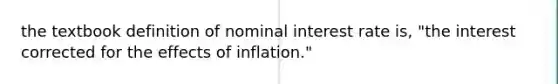 the textbook definition of nominal interest rate is, "the interest corrected for the effects of inflation."