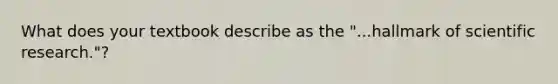 What does your textbook describe as the "...hallmark of scientific research."?