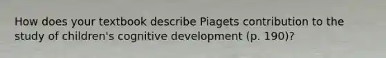 How does your textbook describe Piagets contribution to the study of children's cognitive development (p. 190)?