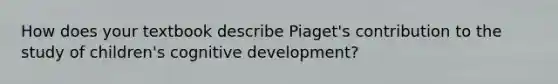 How does your textbook describe Piaget's contribution to the study of children's cognitive development?