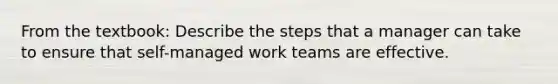 From the textbook: Describe the steps that a manager can take to ensure that self-managed work teams are effective.