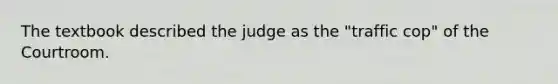 The textbook described the judge as the "traffic cop" of the Courtroom.