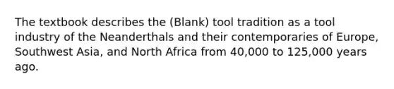 The textbook describes the (Blank) tool tradition as a tool industry of the Neanderthals and their contemporaries of Europe, Southwest Asia, and North Africa from 40,000 to 125,000 years ago.