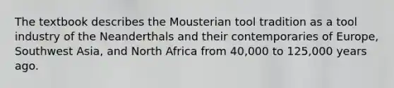 The textbook describes the Mousterian tool tradition as a tool industry of the Neanderthals and their contemporaries of Europe, Southwest Asia, and North Africa from 40,000 to 125,000 years ago.