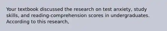 Your textbook discussed the research on test anxiety, study skills, and reading-comprehension scores in undergraduates. According to this research,