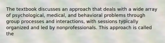 The textbook discusses an approach that deals with a wide array of psychological, medical, and behavioral problems through group processes and interactions, with sessions typically organized and led by nonprofessionals. This approach is called the