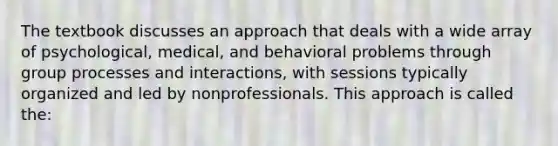 The textbook discusses an approach that deals with a wide array of psychological, medical, and behavioral problems through group processes and interactions, with sessions typically organized and led by nonprofessionals. This approach is called the: