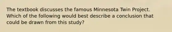 The textbook discusses the famous Minnesota Twin Project. Which of the following would best describe a conclusion that could be drawn from this study?