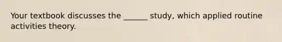 Your textbook discusses the ______ study, which applied routine activities theory.