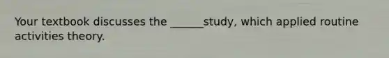 Your textbook discusses the ______study, which applied routine activities theory.